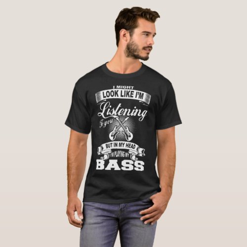 Might Look Like Listening To You Playing My Bass T_Shirt