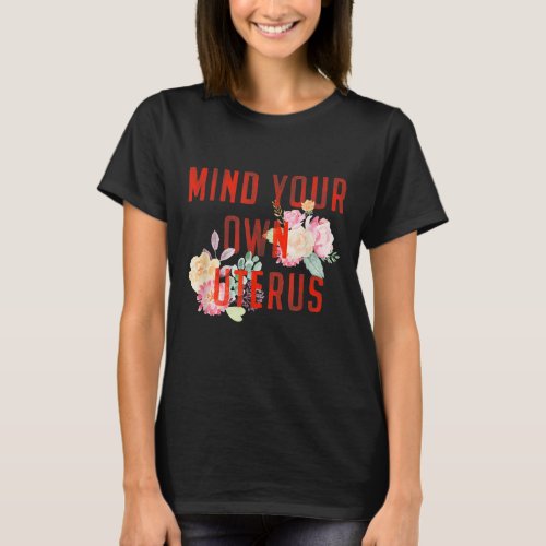 Mind Your Own Uterus Florals And Flowers Pro Choic T_Shirt
