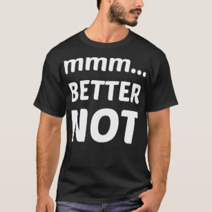 mmm better not T-Shirt