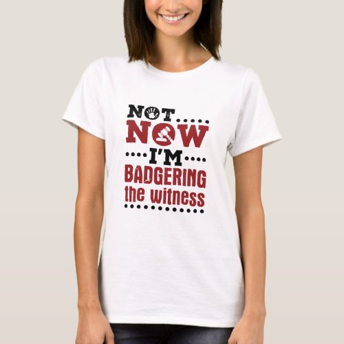 Mock Trial Not Now Im Badgering the Witness T_Shirt