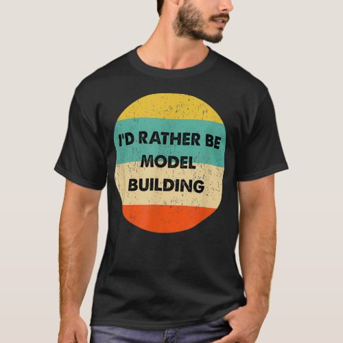 Model Builder   Id Rather Be Model Building  T_Shirt