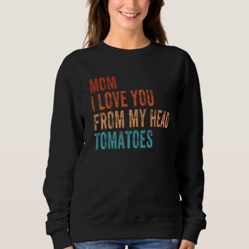 Mom I Love You From My Head Tomatoes  Gardening  1 Sweatshirt