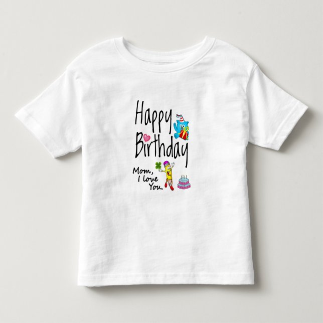Mom I love you. Happy Birthday. Toddler T-shirt (Front)
