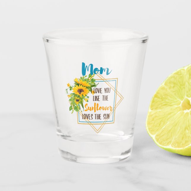 Mom I Love You Like The Sunflower Loves The Sun Shot Glass (Front)