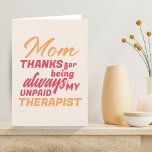 Mom Unpaid Therapist Funny Humor Mother's Day Holiday Card<br><div class="desc">Mom Unpaid Therapist Funny Humor Mother's Day Card. Funny Mother's day card with humorous quote ' Thanks for always being my unpaid therapist '. The text is in modern red and orange bold typography.</div>