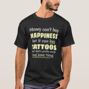 Money Can t Buy Happiness but it buys Tattoos  Tat T-Shirt