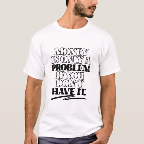  Money Is Only A Problem when You Dont Have It T_Shirt