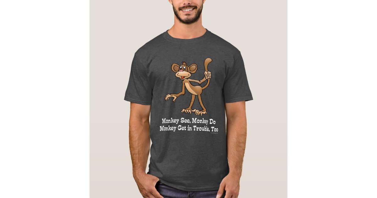 Monkey See, Monkey Do, Monkey Get in Trouble, Too. T-Shirt | Zazzle
