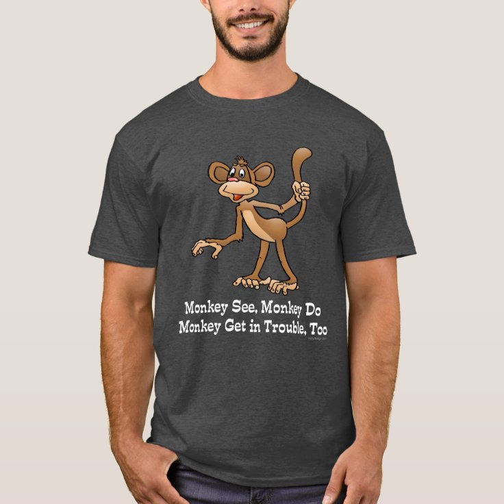 Monkey See Monkey Do Monkey Get In Trouble Too T Shirt Zazzle