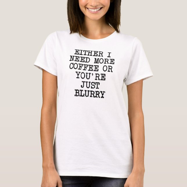 More Coffee You're Blurry Funny T-Shirt (Front)
