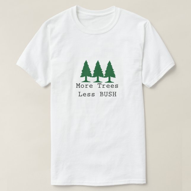 More Trees, Less BUSH T-Shirt | Zazzle