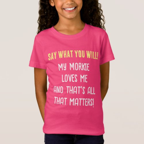 Morkie Dog Say What You Will Girls T_Shirt
