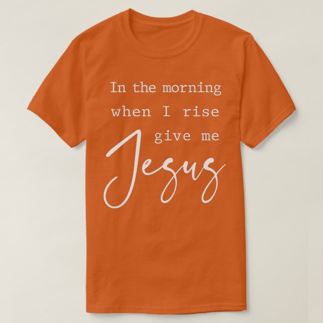 Morning When I Rise Give Me Jesus Christian Quote  T-Shirt (Design Front)