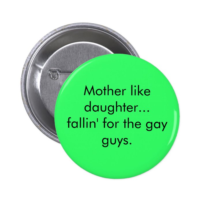 Mother like daughterfallin' for the gay guys. button