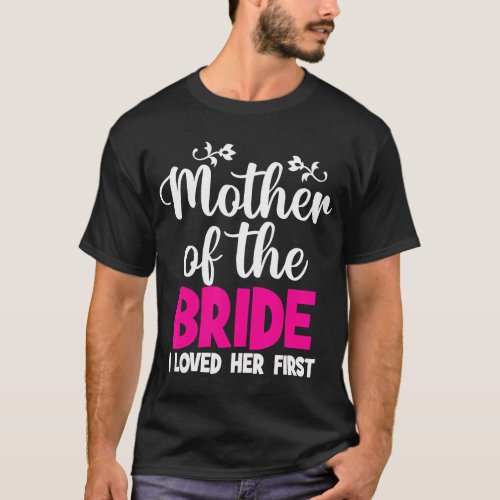 Mother Of The Bride I Loved Her First Mother Of Th T_Shirt