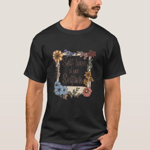 Motivation Saying Self Love is Not Selfish Flowers T_Shirt