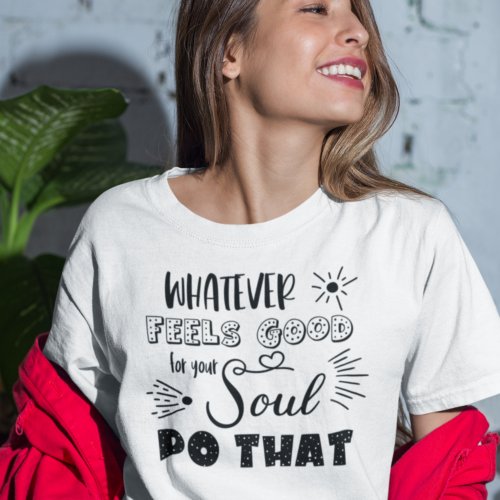 Motivational Whatever Feels Good For Your Soul T_Shirt