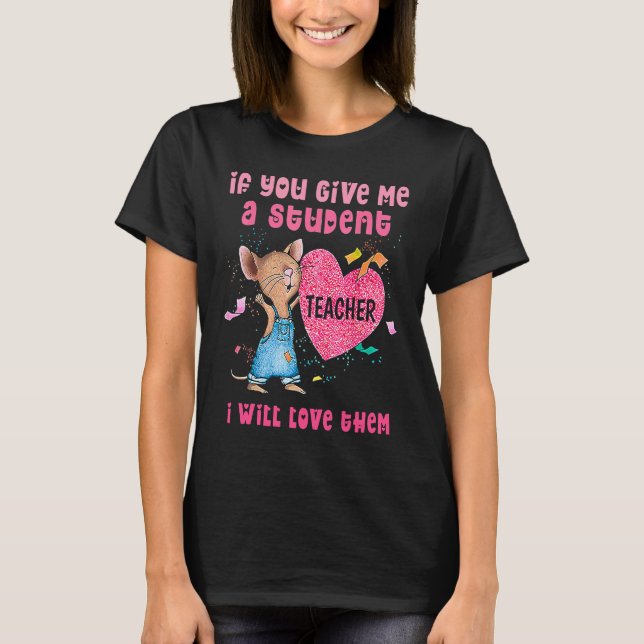 Mouse If You Give Me A Student I Will Love Them T-Shirt (Front)