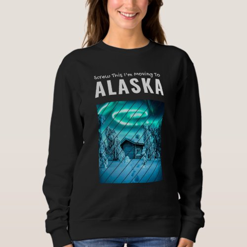 Moving Away  Alaska Day Screw This I M Moving To A Sweatshirt