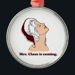 Mrs. Claus is coming Metal Ornament<br><div class="desc">Shirtuosity.com: Holiday Humor Tees and Holiday Gifts. Find the Funniest Holiday Gifts including tees,  cards,  ornaments,  plates,  coasters,  hoodies,  stickers,  mugs,  buttons,  magnets,  hats,  bags and more from: http://www.Shirtuosity.com</div>