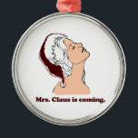 Mrs. Claus is coming Metal Ornament<br><div class="desc">Shirtuosity.com: Holiday Humor Tees and Holiday Gifts. Find the Funniest Holiday Gifts including tees,  cards,  ornaments,  plates,  coasters,  hoodies,  stickers,  mugs,  buttons,  magnets,  hats,  bags and more from: http://www.Shirtuosity.com</div>