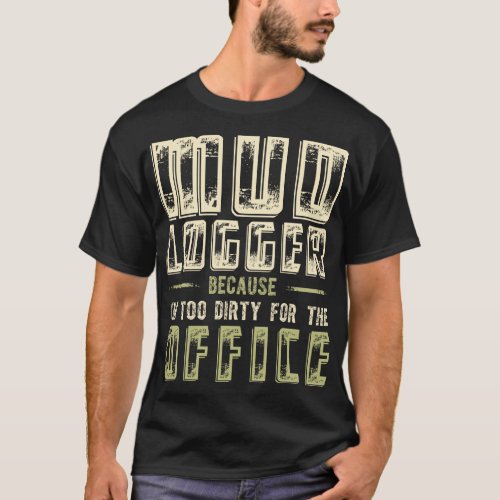 Mud Logger Because Im Too Dirty For The Office T_Shirt