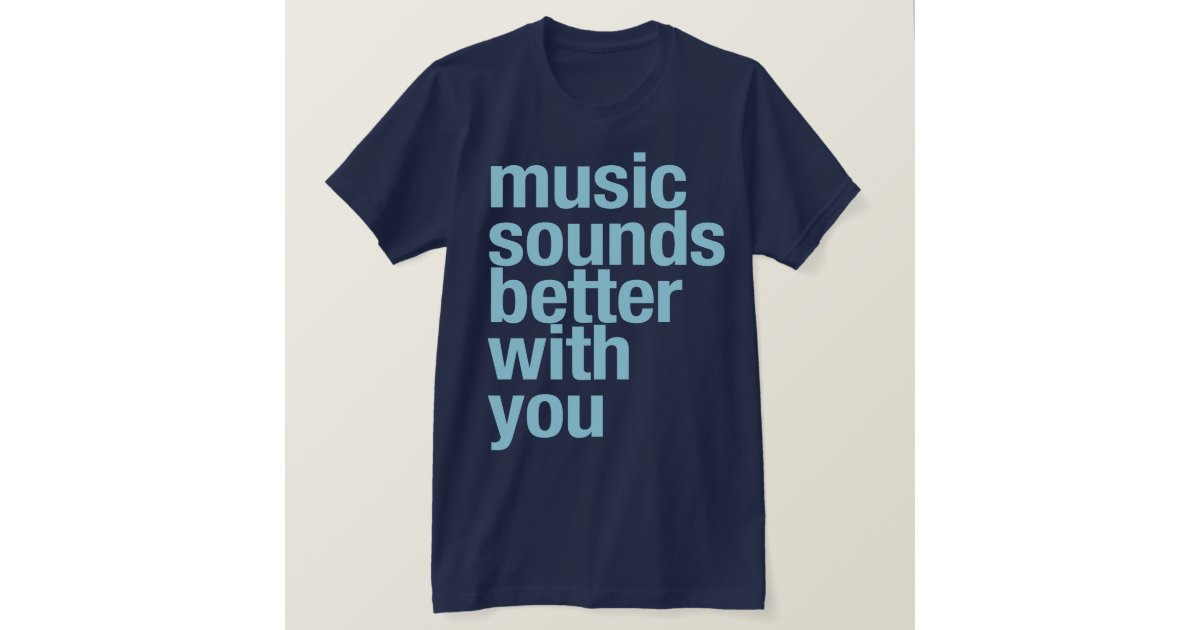 Music sounds better with you TShirt Zazzle