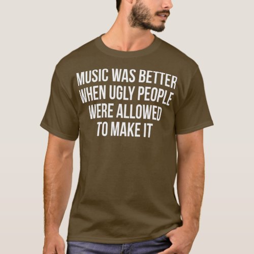 Music was better when ugly people were allowed T_Shirt