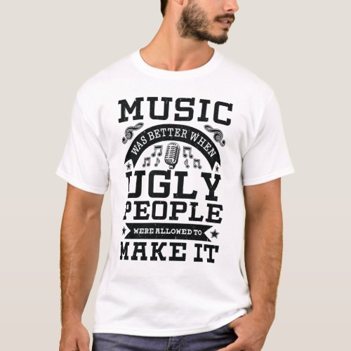 Music was better when ugly people were allowed to T_Shirt
