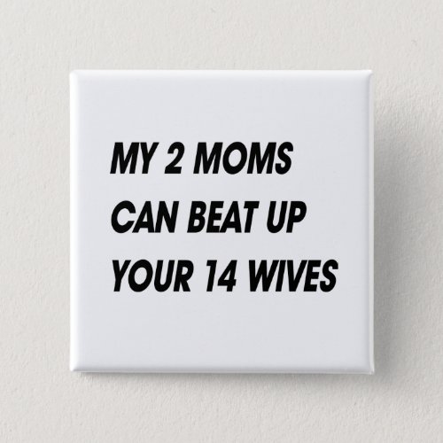 MY 2 MOMS CAN BEAT UP YOUR 14 WIVES PINBACK BUTTON