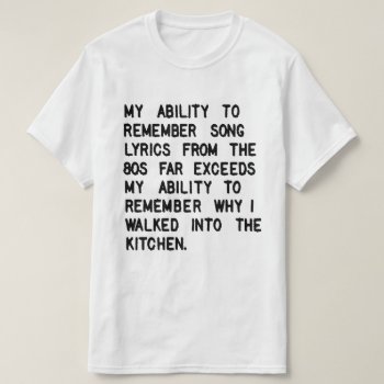 My Ability To Remember Song Lyrics From The 80s T-shirt by eRocksFunnyTshirts at Zazzle