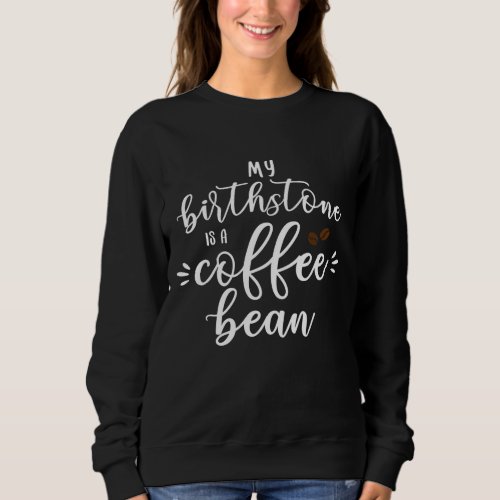 My Birthstone Is A Coffee Bean Funny Coffee Lover  Sweatshirt