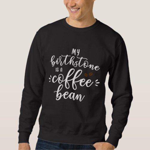 My Birthstone Is A Coffee Bean Funny Coffee Lover  Sweatshirt