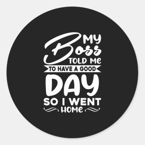 My Boss Told Me To Have A Good Day So I Went Home Classic Round Sticker