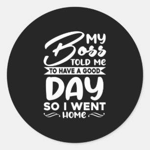 My Boss Told Me To Have A Good Day So I Went Home Classic Round Sticker