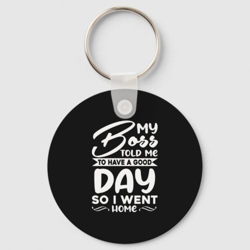 My Boss Told Me To Have A Good Day So I Went Home Keychain