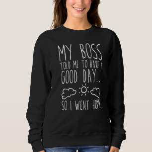 My Boss Told Me To Have A Good Day So I Went Home Sweatshirt