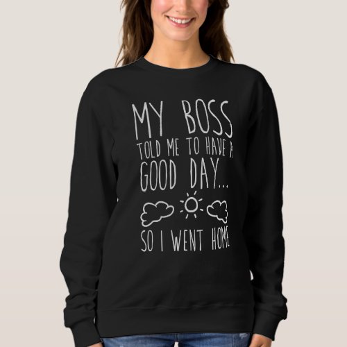 My Boss Told Me To Have A Good Day  So I Went Home Sweatshirt