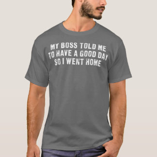 My Boss Told Me To Have A Good Day So I Went Home T-Shirt