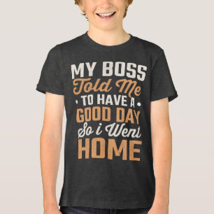 My Boss Told Me To Have A Good Day So I Went Home Tri-Blend Shirt