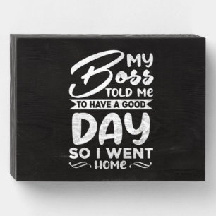 My Boss Told Me To Have A Good Day So I Went Home Wooden Box Sign