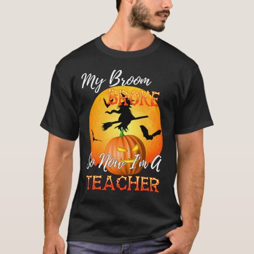 My Broom Broke So Now I Am A Teacher Halloween T_Shirt