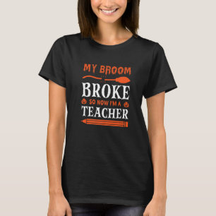 My Broom Broke So Now I'm A Teacher T-Shirt