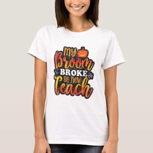 My Broom Broke So Now Teach Funny Halloween Teache T-Shirt (Front)