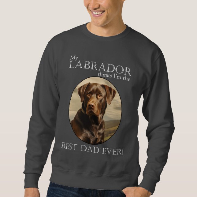 My Chocolate Lab Thinks I’m Best Dad Ever Sweatshirt (Front)