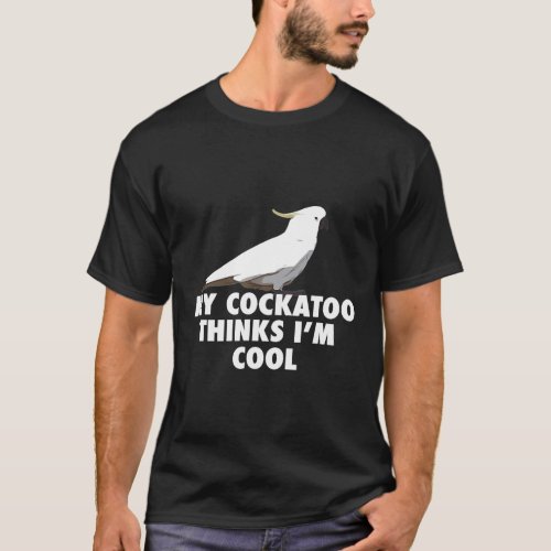 My Cockatoo Thinks Im Cool Parrot Cockatoo Gift T_ T_Shirt