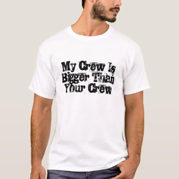 My Crew Is Bigger Than Your Crew T-shirt by no_reason at Zazzle