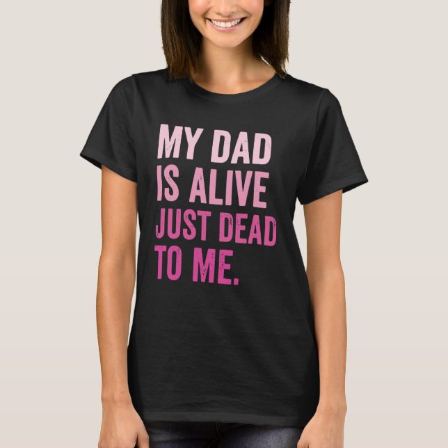 My Dad is Alive Just Dead to Me T-Shirt (Front)
