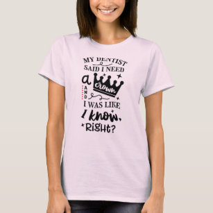 My Dentist Said I needed A Crown, I Know Right? T-Shirt
