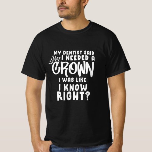 My Dentist Said I Needed A Crown I Was Like I Know T_Shirt